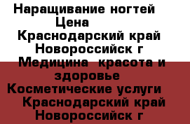 Наращивание ногтей  › Цена ­ 550 - Краснодарский край, Новороссийск г. Медицина, красота и здоровье » Косметические услуги   . Краснодарский край,Новороссийск г.